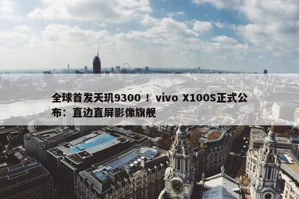 全球首发天玑9300 ！vivo X100S正式公布：直边直屏影像旗舰
