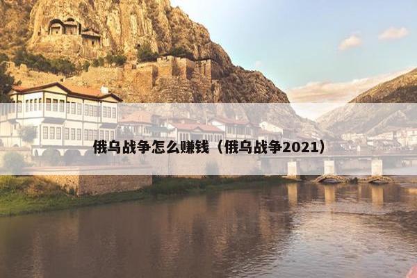 俄乌战争怎么赚钱（俄乌战争2021）