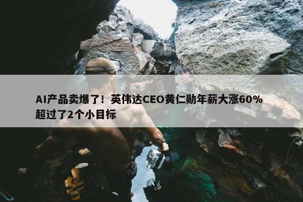 AI产品卖爆了！英伟达CEO黄仁勋年薪大涨60% 超过了2个小目标