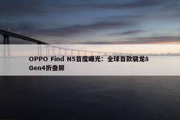 OPPO Find N5首度曝光：全球首款骁龙8 Gen4折叠屏