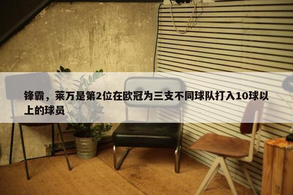 锋霸，莱万是第2位在欧冠为三支不同球队打入10球以上的球员