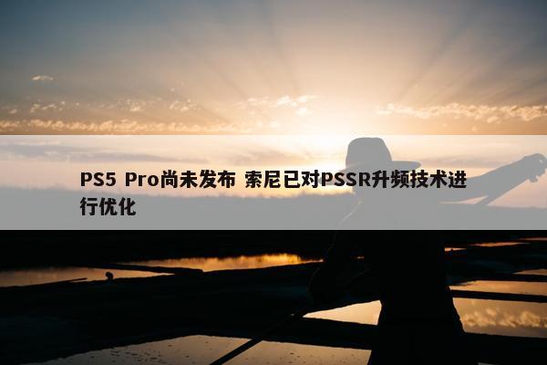 PS5 Pro尚未发布 索尼已对PSSR升频技术进行优化