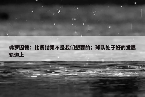 弗罗因德：比赛结果不是我们想要的；球队处于好的发展轨道上