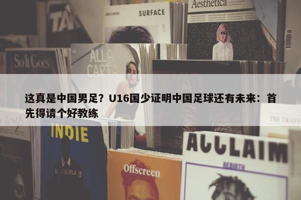 这真是中国男足？U16国少证明中国足球还有未来：首先得请个好教练