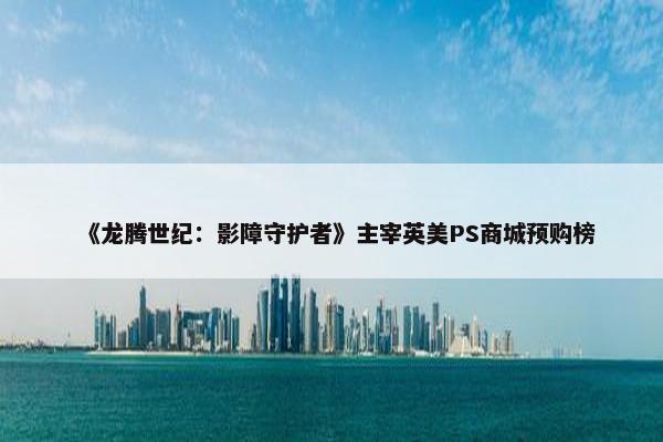 《龙腾世纪：影障守护者》主宰英美PS商城预购榜