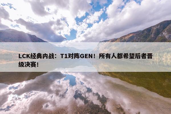 LCK经典内战：T1对阵GEN！所有人都希望后者晋级决赛！