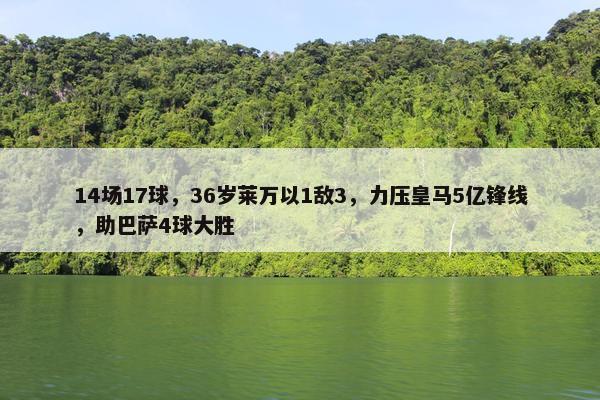 14场17球，36岁莱万以1敌3，力压皇马5亿锋线，助巴萨4球大胜